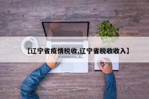 【辽宁省疫情税收,辽宁省税收收入】
