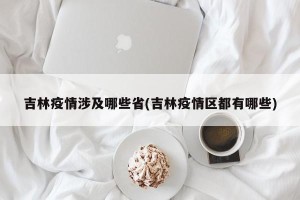 吉林疫情涉及哪些省(吉林疫情区都有哪些)