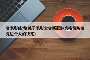 省表彰疫情(关于表彰全省新冠肺炎疫情防控先进个人的决定)