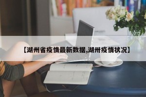 【湖州省疫情最新数据,湖卅疫情状况】