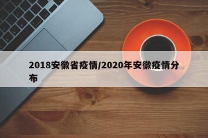 2018安徽省疫情/2020年安徽疫情分布