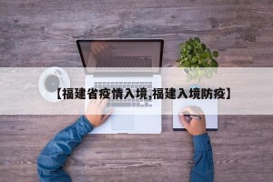 【福建省疫情入境,福建入境防疫】