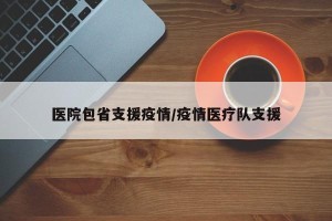 医院包省支援疫情/疫情医疗队支援