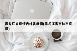 黑龙江省疫情吉林省疫情(黑龙江省吉林市疫情)