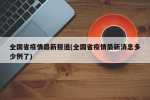 全国省疫情最新报道(全国省疫情最新消息多少例了)