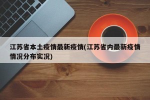 江苏省本土疫情最新疫情(江苏省内最新疫情情况分布实况)