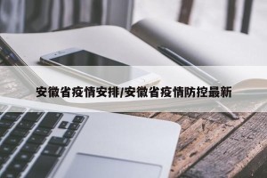 安徽省疫情安排/安徽省疫情防控最新