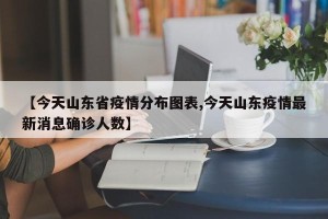 【今天山东省疫情分布图表,今天山东疫情最新消息确诊人数】
