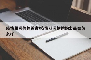 疫情期间偷偷蹿省/疫情期间偷偷跑出去会怎么样