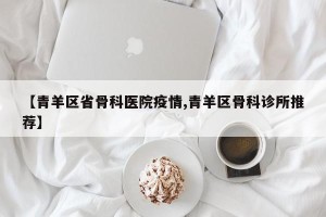 【青羊区省骨科医院疫情,青羊区骨科诊所推荐】
