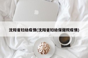 沈阳省妇幼疫情(沈阳省妇幼保健院疫情)