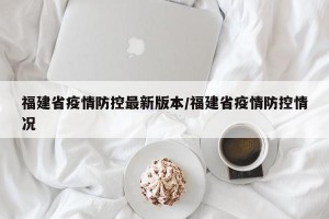 福建省疫情防控最新版本/福建省疫情防控情况