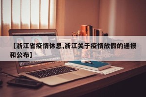 【浙江省疫情休息,浙江关于疫情放假的通报和公布】