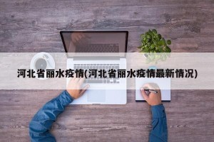 河北省丽水疫情(河北省丽水疫情最新情况)