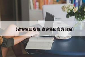 【省客集团疫情,省客集团官方网站】