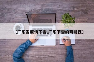 【广东省疫情下雪,广东下雪的可能性】