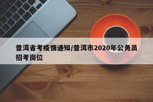 普洱省考疫情通知/普洱市2020年公务员招考岗位