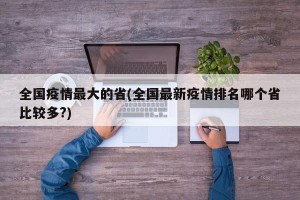 全国疫情最大的省(全国最新疫情排名哪个省比较多?)