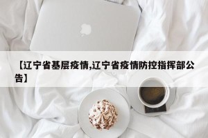 【辽宁省基层疫情,辽宁省疫情防控指挥部公告】