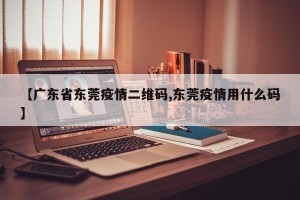 【广东省东莞疫情二维码,东莞疫情用什么码】