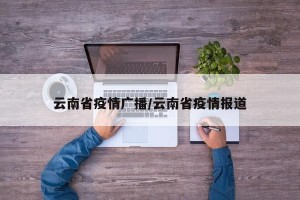 云南省疫情广播/云南省疫情报道
