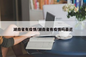 湖南省有疫情/湖南省有疫情吗最近