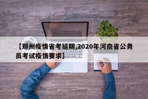 【郑州疫情省考延期,2020年河南省公务员考试疫情要求】