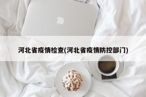 河北省疫情检查(河北省疫情防控部门)