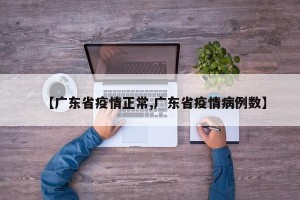 【广东省疫情正常,广东省疫情病例数】