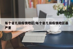 每个省几级疫情地区/每个省几级疫情地区最严重