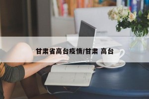甘肃省高台疫情/甘肃 高台