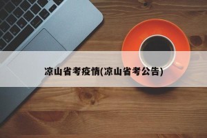 凉山省考疫情(凉山省考公告)