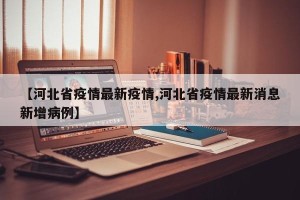 【河北省疫情最新疫情,河北省疫情最新消息新增病例】