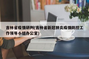 吉林省疫情研判(吉林省新冠肺炎疫情防控工作领导小组办公室)