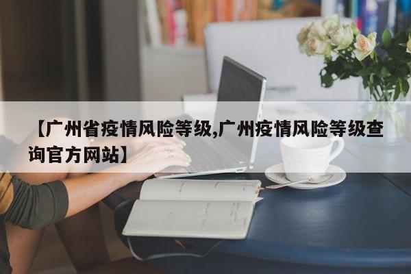 【广州省疫情风险等级,广州疫情风险等级查询官方网站】