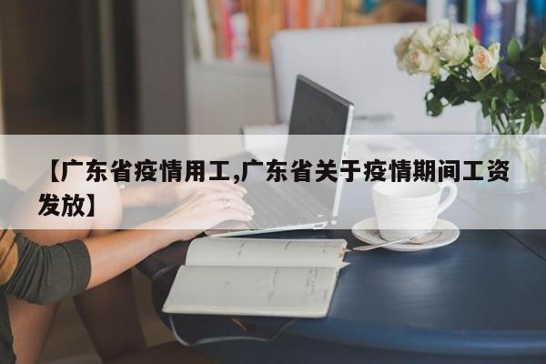 【广东省疫情用工,广东省关于疫情期间工资发放】
