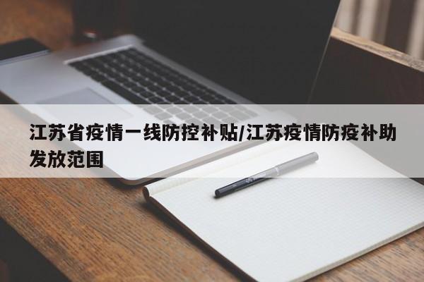 江苏省疫情一线防控补贴/江苏疫情防疫补助发放范围