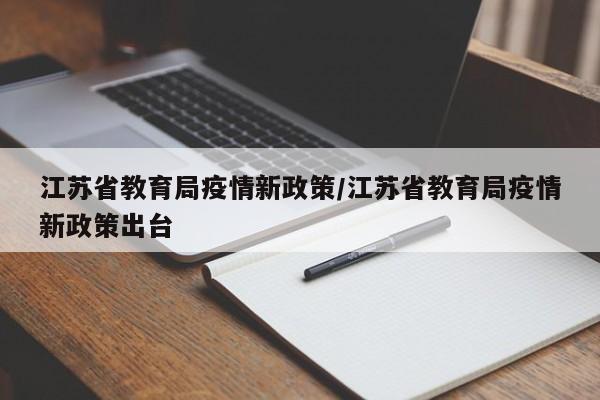 江苏省教育局疫情新政策/江苏省教育局疫情新政策出台