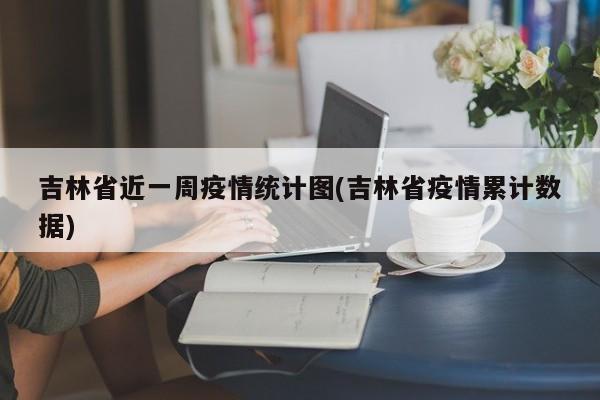 吉林省近一周疫情统计图(吉林省疫情累计数据)
