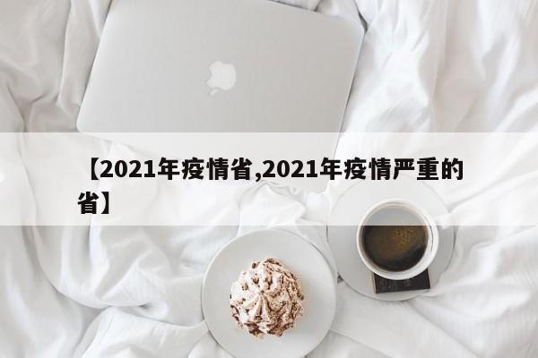 【2021年疫情省,2021年疫情严重的省】