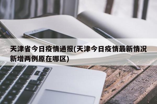 天津省今日疫情通报(天津今日疫情最新情况新增两例原在哪区)