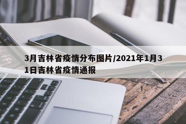 3月吉林省疫情分布图片/2021年1月31日吉林省疫情通报