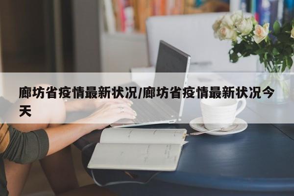 廊坊省疫情最新状况/廊坊省疫情最新状况今天