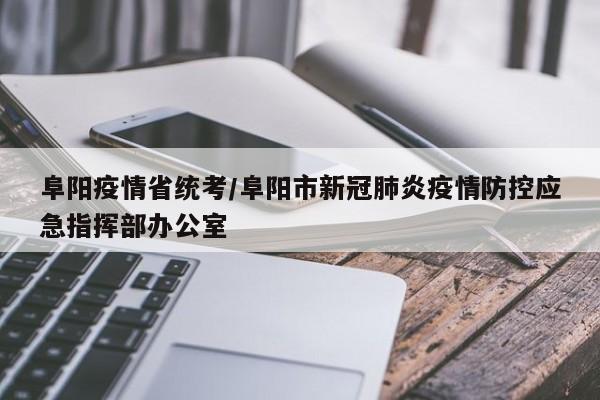 阜阳疫情省统考/阜阳市新冠肺炎疫情防控应急指挥部办公室