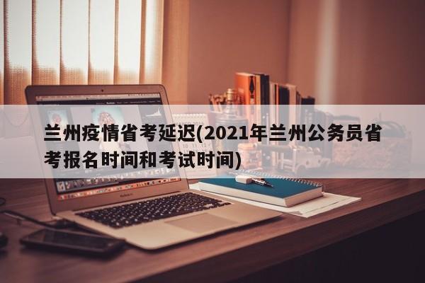 兰州疫情省考延迟(2021年兰州公务员省考报名时间和考试时间)