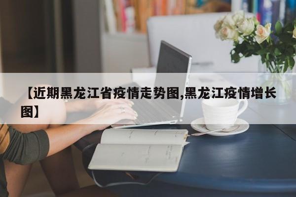 【近期黑龙江省疫情走势图,黑龙江疫情增长图】